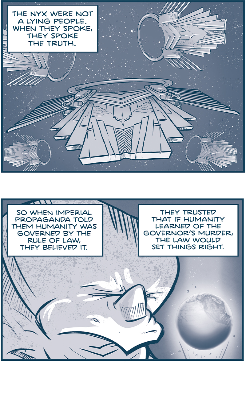 PANEL 1: In space, 5 Nyxian ships fly directly at the viewer. NARRATION: The Nyx were not a lying people. When they spoke, they spoke the truth. PANEL 2: Close up on a NYX as he looks at a projection of Earth (Tierra), furrowing his eyebrows. NARRATION: So when Imperial propaganda told them humanity was governed by the rule of law, they believed it. They trusted that if humanity learned of the Governor&rsquo;s murder, the law would set things right. PANEL 3: Three NYX stand at a computer console, the light from the screen casting shadows. NARRATION: But living among humans taught them caution. They knew some factions were capable of mischief &mdash; and would try to bury their appeal to the law. So the Nyx overshot the mark, and MADE SURE THEIR VOICES WOULD BE HEARD. PANEL 4: From space, EARTH, showing North America. NARRATION: Through 59 Nestr leaf cycles, they hacked one of fTierra&rsquo;s most powerful communication systems: THE EMPIRE&rsquo;S GLOBAL ALERT SYSTEM. Which today pinged for the first time&hellip; PANEL 5: In a city, from the street level we see skyscrapers rising in the air and three people walking. A woman with dark curly hair looks a projection from her watch, a balding man in a sweater looks at a glowing tablet, and a young girl wearing a backpack looks at a projection from a dot in her hand. NARRATION: In every city. On every continent. And on every&hellip;single&hellip;device. PANEL 6: Inside a classroom, kids sit in a circle on a rug, while a teacher in the foreground holds a piece of chalk. NARRATION: Including the first-grade learning slates of Cawker City, Kansas (&ldquo;Home of the world&rsquo;s largest ball of twine&rdquo;). GIRL: Miss Jenny? What does &ldquo;THESE NYX WILL HAVE DEMANDED JUSTICE&rdquo; mean? &mdash;&mdash;&mdash; Want to read the full story? Join us at Patreon.com/drive for the *FULL* Tales of the Drive archives, art giveaways, fun community, and more! DRIVE copyright Dave Kellett. Colors by Beth Reidmiller