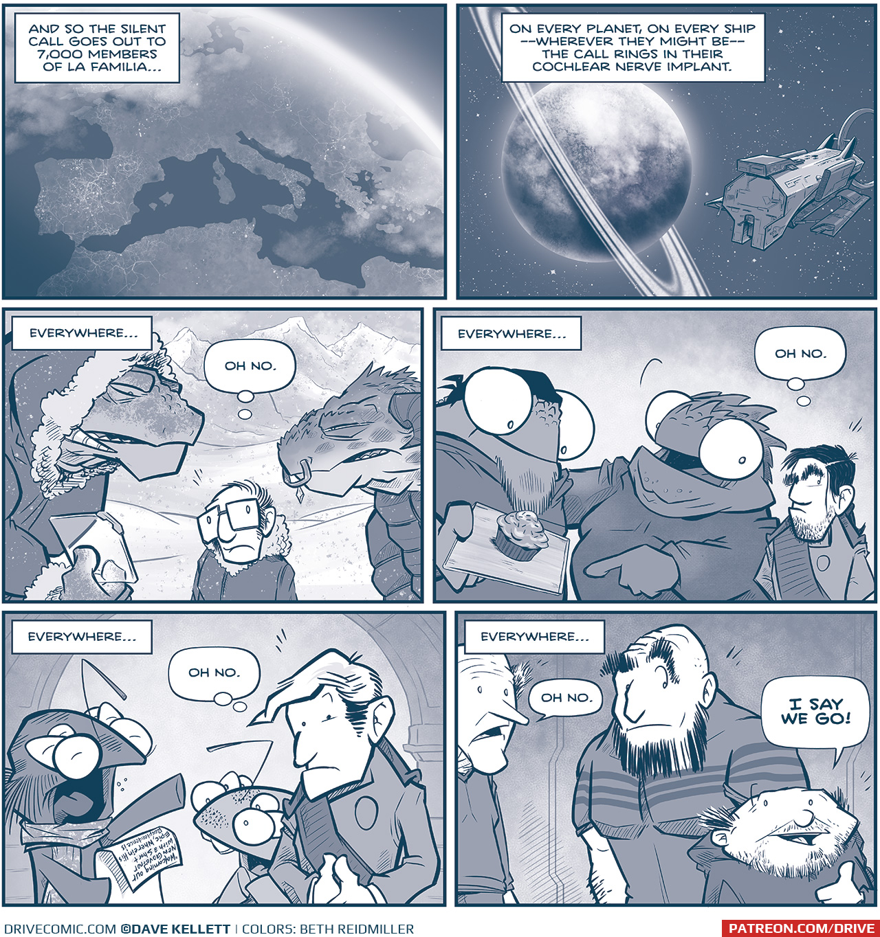 PANEL 1: The Earth, from space, showing Spain, Italy, the top of Africa. Barcelona, Brussels, Rome, and Cairo have dark spots indicating the attacks were devastating.
NARRATION: And so the silent call goes out to 7,000 members of La Familia&hellip;

PANEL 2: In front of a ringed planet flies an Imperial ship.
NARRATION: On every planet, on every ship &mdash;where they might be&mdash; the call rings in their cochlear nerve implant.

PANEL 3: On snowy Saseet, Captain Til in hooded coat talks to another grasskan in a puffer coat. In between them stands a small, dorky looking man with square glasses. (Same guy who stood up to ask a question in act 1!)
NARRATION: Everywhere&hellip;
Thought bubble above man&rsquo;s head: Oh no.

PANEL 4: A Veetan with a headscarf holds a tray with a single cupcake on it. With his arm on the bakers&rsquo; back, The Least of Us (seen in Act 2!) The Governor we saw Orla reveal her knowledge of the secret sign language to stands next to them.
NARRATION: Everywhere&hellip;
Thought bubble above the Governor&rsquo;s head: Oh no.

PANEL 5: The First Minister fillipod reads from a long paper, the buck-toothed fillipod looks on, thrilled. A blonde Familia man (last seen being robbed by Los Tres Primos in Act 1!) stands looking concerned next to them.
NARRATION: Everywhere&hellip;
Thought bubble above the man: Oh no.

PANEL 6: Los Tres Primos stand around - one skinny, one large, one short.
NARRATION: Everywhere&hellip;
Tall Primo: Oh no.
Short Primo: I SAY WE GO!

&mdash;&mdash;
Want 5,000 more comics like this? Join us at Patreon.com/sheldoncomics for the *FULL* Sheldon archives, art giveaways, fun community, and more! Sheldon Comics copyright Dave Kellett. Colors by Beth Reidmiller
