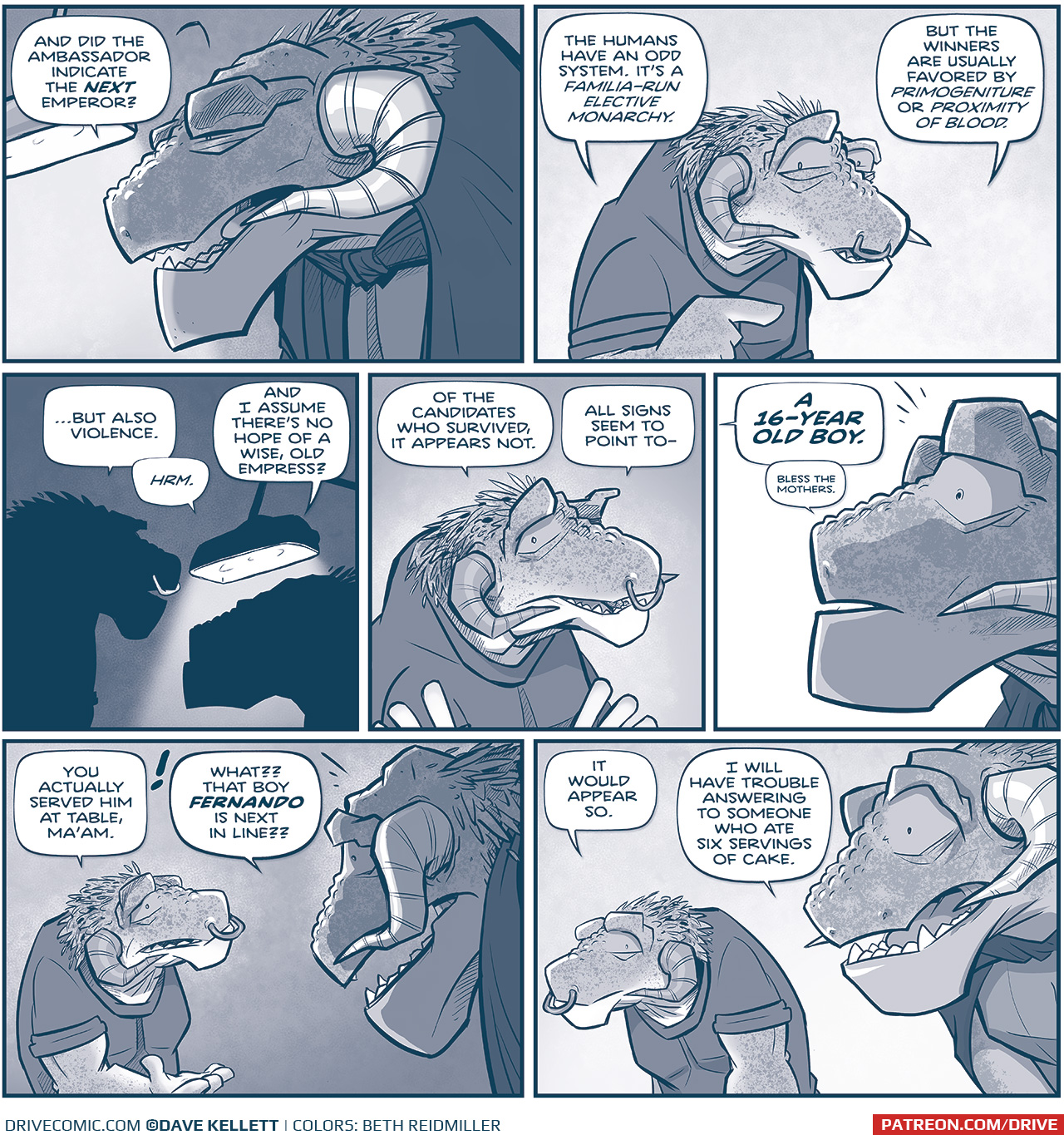 PANEL 1: CAPTAIN TIL continues the conversation from previous page. The reading light is on over her shoulder.
TIL: And did the Ambassador indicate the NEXT Emperor?

PANEL 2: The other GRASSKAN points as he continues.
GRASSKAN: The humans have an odd system. It’s a Familia-Run elective monarchy. But the winners are usually favored by Primogeniture or Proximity of Blood.

PANEL 3: In silhouette the GRASSKAN and TIL continue their conversation with the reading lamp between them.
GRASSKAN: …but also violence.
TIL: Hrm. And I assume there’s no hope of a wise, old Empress?

PANEL 4: Close up on the GRASSKAN as he continues.
GRASSKAN: Of the candidates who survived, it appears not. All signs seem to point to—

PANEL 5: Close up on TIL’s face as she reacts.
GRASSKAN (off panel): A 16-YEAR OLD BOY.
TIL, quietly: Bless the Mothers

PANEL 6: Over TIL’s shoulder the GRASSKAN continues.
GRASSKAN: You actually served him at table, Ma’am.
TIL, with an exclamation next to her word bubble: What?? That boy FERNANDO is next in line??

PANEL 7: The GRASSKAN slumps in reaction as TIL turns, aghast.
GRASSKAN: It would appear so.
TIL: I will have trouble answering to someone who ate six servings of cake.

———
Want to read the full story? Join us at Patreon.com/drive for the *FULL* Tales of the Drive archives, art giveaways, fun community, and more! DRIVE copyright Dave Kellett. Colors by Beth Reidmiller
