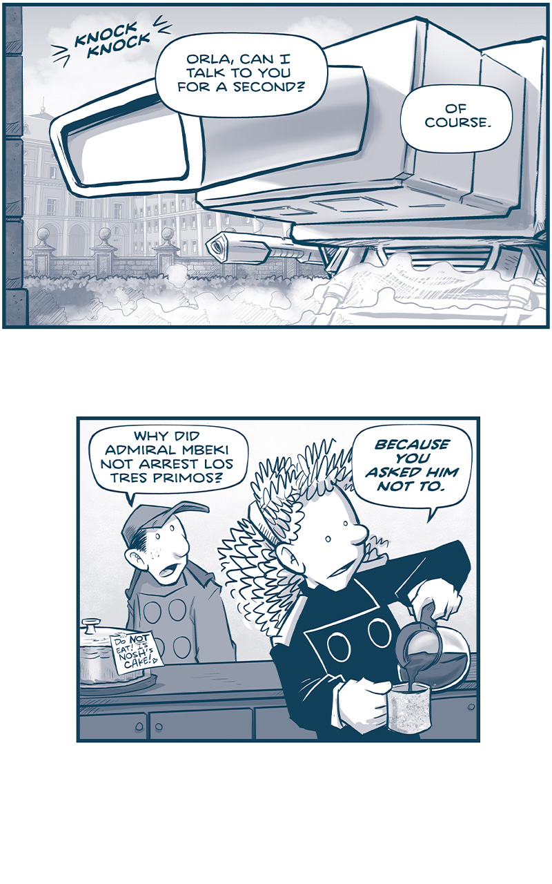 PANEL 1: The MACHITO has landed in front of a palace. Steam gathers under the ship, the sun comes in from the side. SOUND EFFECT: knock knock NANDO, from inside the ship: Orla, can I talk to you for a second? ORLA, from inside the ship: Of course. PANEL 2: ORLA pours herself a cup of coffee from a coffee maker, while NANDO stands behind a counter. On the counter is a cake under a glass cloche with a note taped on that reads &ldquo;Do NOT eat! Is Nosh&rsquo;s Cake! [heart]&rdquo; NANDO: Why did Admiral Mbeki not arrest Los Tres Primos? ORLA: Because you asked him not to. PANEL 3: NANDO reacts, holding his hand to his chest. ORLA turns and puts a hand on the counter, the other hand. holding her mug of coffee. NANDO: Yeah but WHY? I&rsquo;m not anything to his chain of command. ORLA: &lsquo;Nando, the perception of power IS power. PANEL 4: ORLA explains while holding her coffee. ORLA: Every Admiral&hellip;every Administrator&hellip;every Jinyiwei Agent serves the Empire. And right now each one of them is doing the mental math on who the next Emperor will be. PANEL 5: NANDO fiddles with his hands, nervously while ORLA continues. ORLA: This is good. This is what you want. No one wants to get on your bad side, because next week you might rule over them. PANEL 6: ORLA cocks an eyebrow as she takes a sip of her coffee. ORLA: So when you walk into that Grand Council tomorrow, and the eyes of a thousand cousins fall on you&hellip; PANEL 7: ORLA points decidedly on the counter while holding her coffee and looking straight at the viewer. ORLA: If they believe you control the room. YOU ALREADY DO. &mdash;&mdash; Want to read the full story? Join us at Patreon.com/drive for the *FULL* Tales of the Drive archives, art giveaways, fun community, and more! DRIVE copyright Dave Kellett. Colors by Beth Reidmiller