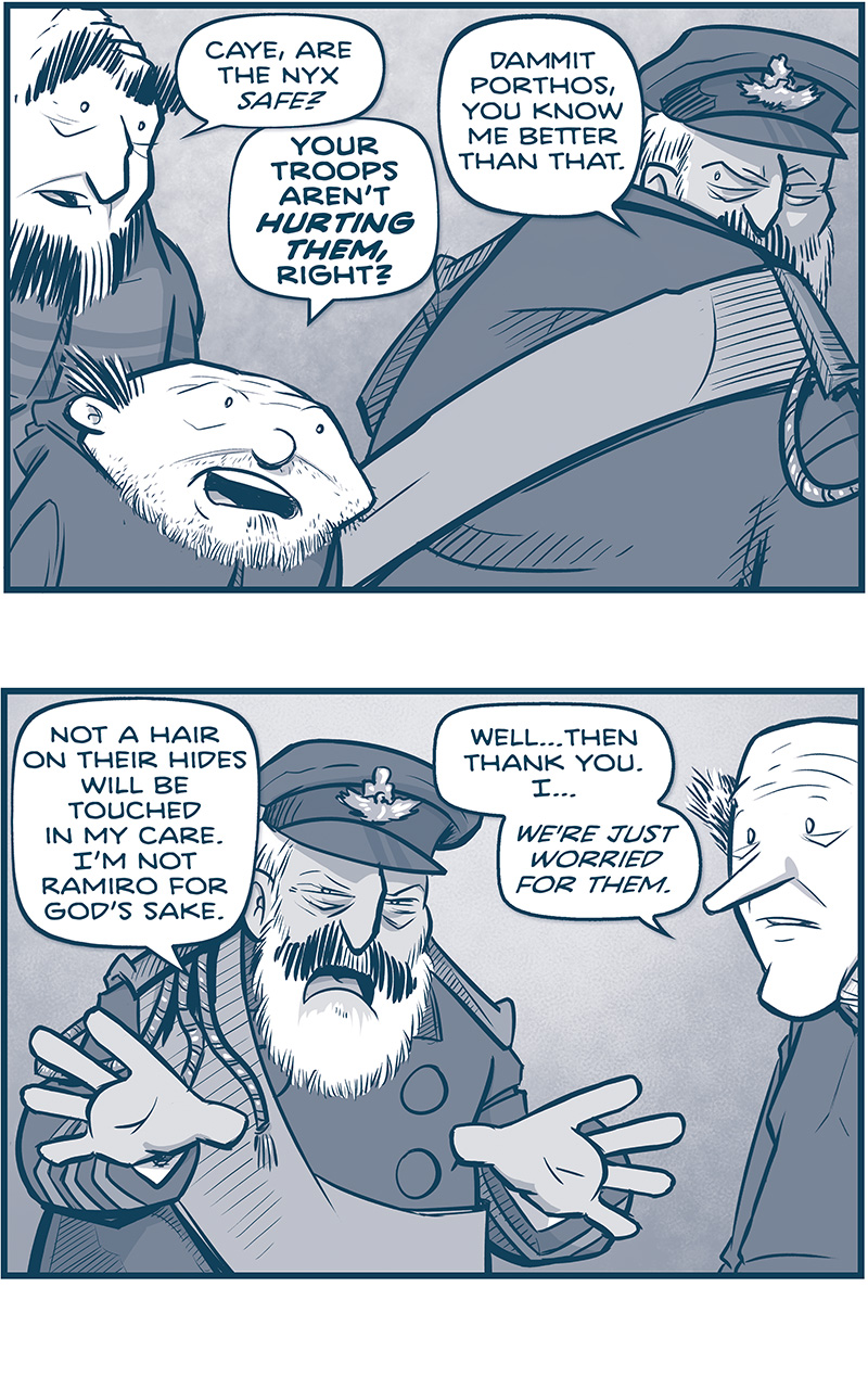 PANEL 1: LARGE PRIMO and SQUAT PRIMO stand behind CAYETANO, who looks at them over his shoulder. LARGE PRIMO: Caye, are the Nyx safe? SQUAT PRIMO (&ldquo;PORTHOS&rdquo;): Your troops aren&rsquo;t HURTING THEM, right? CAYETANO: Dammit Porthos, you know me better than that. PANEL 2: CAYETANO turns to the TALL PRIMO. CAYETANO: Not a hair on their hides will be touched in my care. I&rsquo;m not Ramiro for God&rsquo;s sake. TALL PRIMO: Well&hellip;then thank you. I&hellip; we&rsquo;re just worried for them. PANEL 3: Close up on CAYETANO. CAYETANO: You SHOULD be worried for them. They caused the death of more humans than the Tesskan war. PANEL 4: CAYETANO glances over at TALL PRIMO. CAYETANO: But I&rsquo;ll keep them safe &rsquo;til their day in court. JUST LIKE I WILL FOR YOU. TALL PRIMO: Same ol&rsquo; Caye. Always gotta be the big man. PANEL 5: Intensely close on CAYETANO, as seen from over TALL PRIMO&rsquo;s shoulder. CAYETANO: You stole a ring ship, you idiot! You stole MULTIPLE ring ships! I as fine with your little crusade until that nonsense. TALL PRIMO: You could&rsquo;ve come with us, you know. THAT DAY. PANEL 6: CAYETANO holds up with hands during his sarcastic response. TALL PRIMO angrily pokes CAYETANO&rsquo;s arm. CAYETANO: Oh and what a noble life I missed! On the run for decades&hellip;pooping in ditches on backwater planets. TALL PRIMO: Hey! HEY! PANEL 7: CAYETANO stops, as TALL PRIMO makes a joke. TALL PRIMO: &hellip;some of them were nice ditches. &mdash;&mdash; Want to read the full story? Join us at Patreon.com/drive for the *FULL* Tales of the Drive archives, art giveaways, fun community, and more! DRIVE copyright Dave Kellett. Colors by Beth Reidmiller 